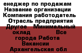 "Mенеджер по продажам › Название организации ­ Компания-работодатель › Отрасль предприятия ­ Другое › Минимальный оклад ­ 26 000 - Все города Работа » Вакансии   . Архангельская обл.,Северодвинск г.